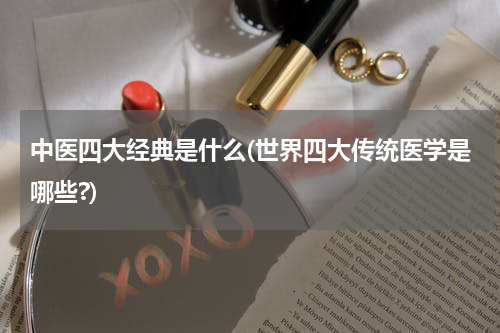 中医四大经典是什么(世界四大传统医学是哪些?)