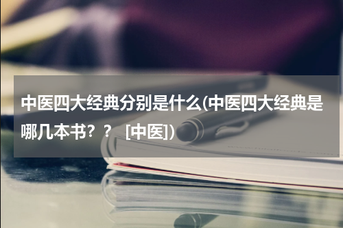 中医四大经典分别是什么(中医四大经典是哪几本书？？ [中医])
