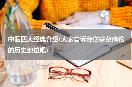 中医四大经典介绍(大家告诉我伤寒杂病论的历史地位吧)