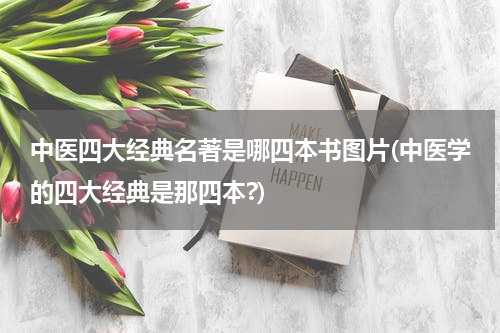中医四大经典名著是哪四本书图片(中医学的四大经典是那四本?)