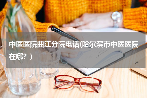 中医医院曲江分院电话(哈尔滨市中医医院在哪？)