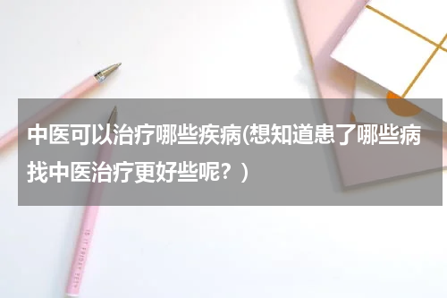 中医可以治疗哪些疾病(想知道患了哪些病找中医治疗更好些呢？)