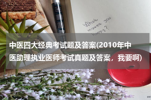 中医四大经典考试题及答案(2010年中医助理执业医师考试真题及答案，我要啊)
