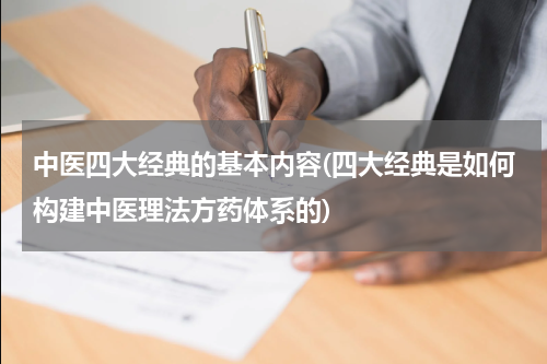 中医四大经典的基本内容(四大经典是如何构建中医理法方药体系的)
