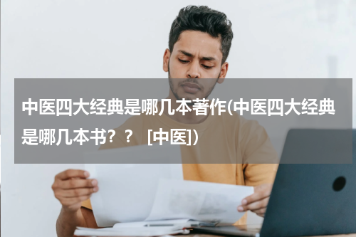 中医四大经典是哪几本著作(中医四大经典是哪几本书？？ [中医])