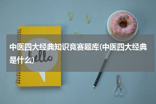 中医四大经典知识竞赛题库(中医四大经典是什么)