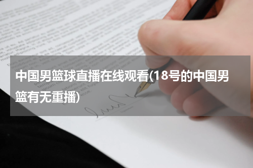 中国男篮球直播在线观看(18号的中国男篮有无重播)