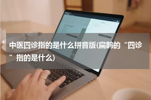 中医四诊指的是什么拼音版(扁鹊的“四诊”指的是什么)