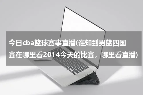 今日cba篮球赛事直播(谁知到男篮四国赛在哪里看2014今天的比赛，哪里看直播)