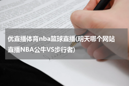 优直播体育nba篮球直播(明天哪个网站直播NBA公牛VS步行者)