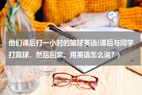 他们课后打一小时的篮球英语(课后与同学打篮球，然后回家。用英语怎么说？)
