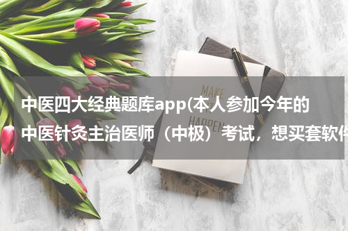 中医四大经典题库app(本人参加今年的中医针灸主治医师（中极）考试，想买套软件做题，《考试宝典》和《题无忧》哪个软件比较好)