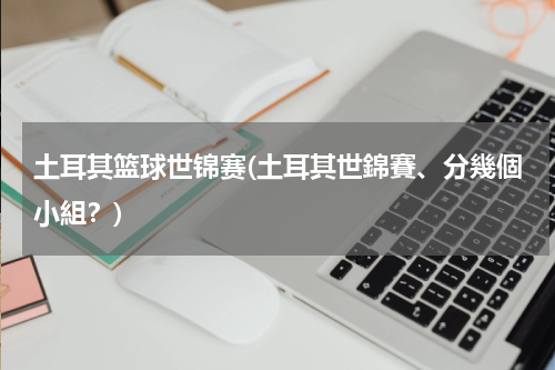 土耳其篮球世锦赛(土耳其世錦賽、分幾個小組？)