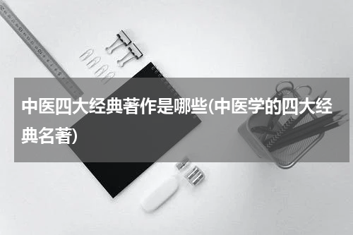 中医四大经典著作是哪些(中医学的四大经典名著)