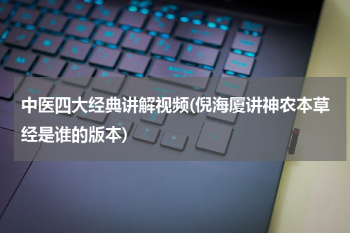 中医四大经典讲解视频(倪海厦讲神农本草经是谁的版本)