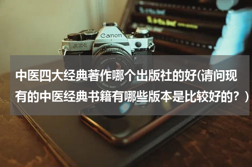 中医四大经典著作哪个出版社的好(请问现有的中医经典书籍有哪些版本是比较好的？)