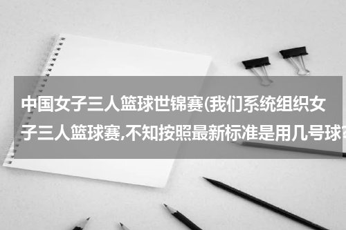 中国女子三人篮球世锦赛(我们系统组织女子三人篮球赛,不知按照最新标准是用几号球?)