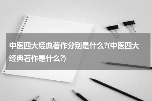 中医四大经典著作分别是什么?(中医四大经典著作是什么?)