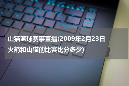 山猫篮球赛事直播(2009年2月23日火箭和山猫的比赛比分多少)