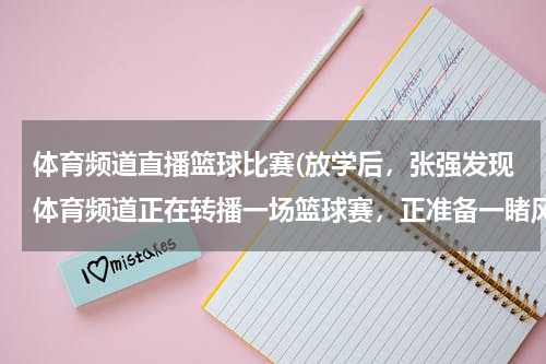 体育频道直播篮球比赛(放学后，张强发现体育频道正在转播一场篮球赛，正准备一睹风采，妈妈看见后说道：“马上就要期末考试了，)