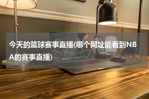 今天的篮球赛事直播(哪个网址能看到NBA的赛事直播)