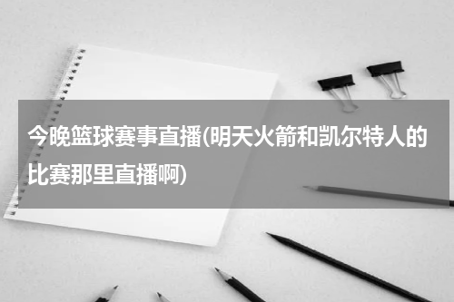 今晚篮球赛事直播(明天火箭和凯尔特人的比赛那里直播啊)