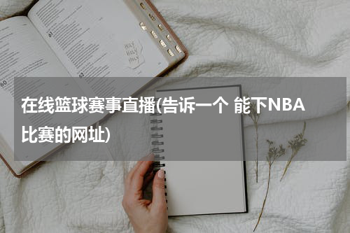 在线篮球赛事直播(告诉一个 能下NBA比赛的网址)