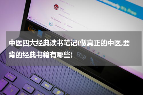 中医四大经典读书笔记(做真正的中医,要背的经典书籍有哪些)