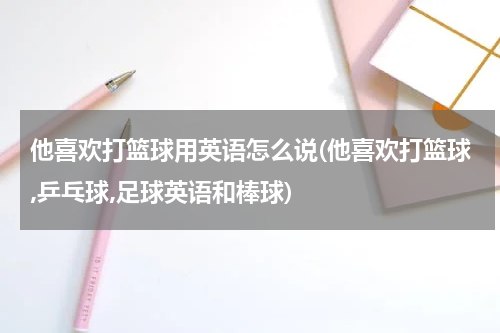他喜欢打篮球用英语怎么说(他喜欢打篮球,乒乓球,足球英语和棒球)