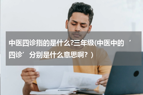 中医四诊指的是什么?三年级(中医中的‘四诊’分别是什么意思啊？)