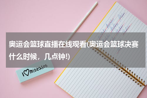 奥运会篮球直播在线观看(奥运会篮球决赛什么时候，几点钟!)