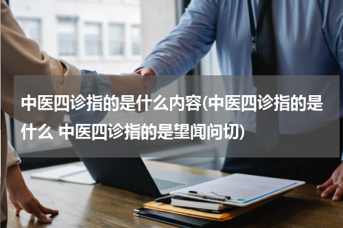 中医四诊指的是什么内容(中医四诊指的是什么 中医四诊指的是望闻问切)