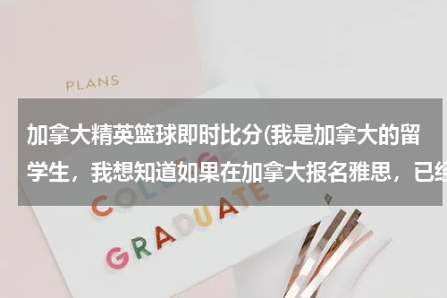 加拿大精英篮球即时比分(我是加拿大的留学生，我想知道如果在加拿大报名雅思，已经报上，但是想改日期怎么办？)