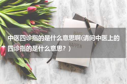 中医四诊指的是什么意思啊(请问中医上的四诊指的是什么意思？)