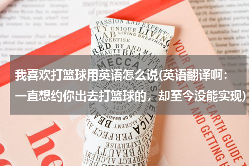 我喜欢打篮球用英语怎么说(英语翻译啊：一直想约你出去打篮球的，却至今没能实现)
