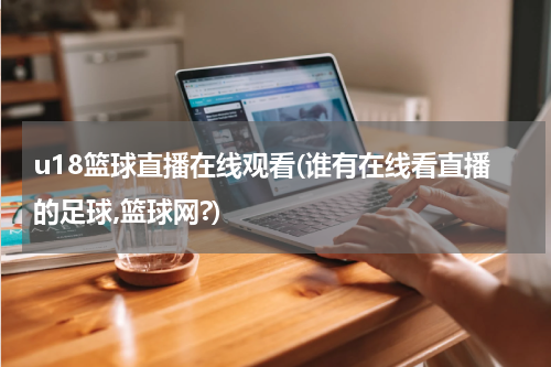 u18篮球直播在线观看(谁有在线看直播的足球,篮球网?)