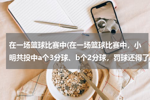 在一场篮球比赛中(在一场篮球比赛中，小明共投中a个3分球、b个2分球，罚球还得了5分。在这场比赛中，他一共得了（ ）分)