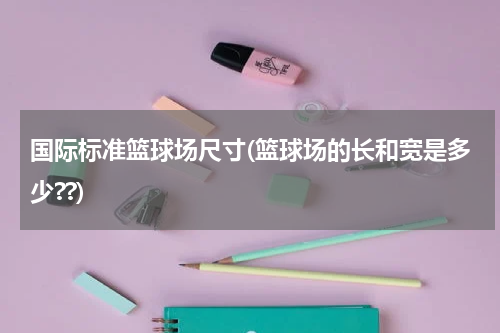国际标准篮球场尺寸(篮球场的长和宽是多少??)