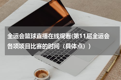 全运会篮球直播在线观看(第11届全运会各项项目比赛的时间（具体点）)