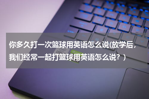 你多久打一次篮球用英语怎么说(放学后，我们经常一起打篮球用英语怎么说？)