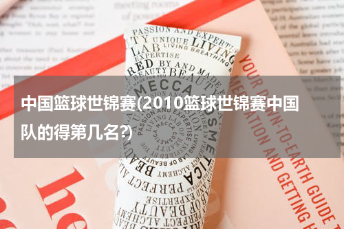 中国篮球世锦赛(2010篮球世锦赛中国队的得第几名?)