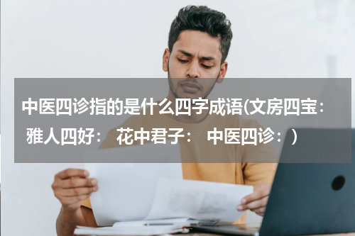 中医四诊指的是什么四字成语(文房四宝： 雅人四好： 花中君子： 中医四诊：)