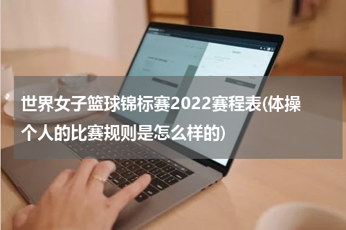 世界女子篮球锦标赛2022赛程表(体操个人的比赛规则是怎么样的)