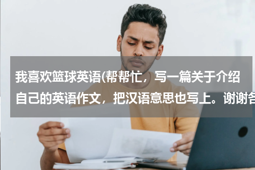 我喜欢篮球英语(帮帮忙，写一篇关于介绍自己的英语作文，把汉语意思也写上。谢谢各位。随便什么豆行，是高二的学生。)