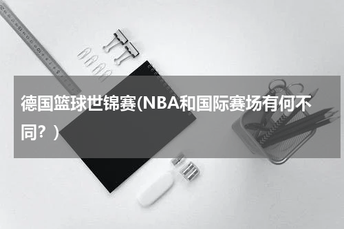 德国篮球世锦赛(NBA和国际赛场有何不同？)