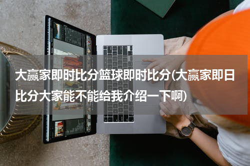 大赢家即时比分篮球即时比分(大赢家即日比分大家能不能给我介绍一下啊)
