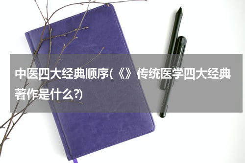 中医四大经典顺序(《》传统医学四大经典著作是什么?)