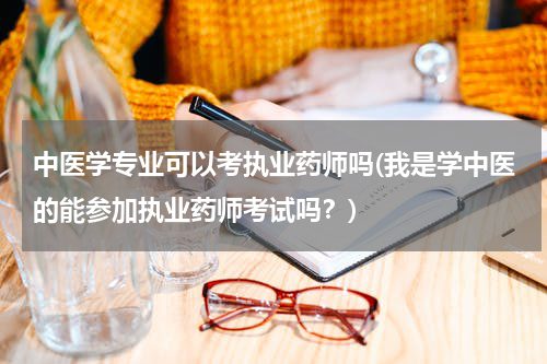 中医学专业可以考执业药师吗(我是学中医的能参加执业药师考试吗？)