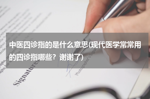 中医四诊指的是什么意思(现代医学常常用的四诊指哪些？谢谢了)