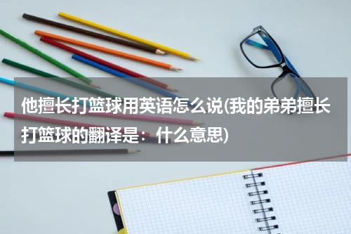 他擅长打篮球用英语怎么说(我的弟弟擅长打篮球的翻译是：什么意思)